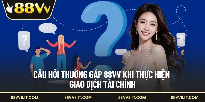 Câu hỏi thường gặp 88VV khi thực hiện giao dịch tài chính